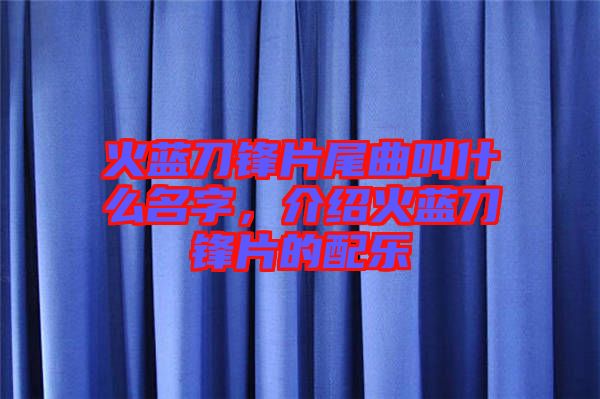 火藍(lán)刀鋒片尾曲叫什么名字,介紹火藍(lán)刀鋒片的配樂