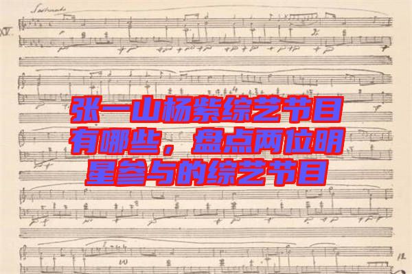 張一山楊紫綜藝節(jié)目有哪些,盤點(diǎn)兩位明星參與的綜藝節(jié)目