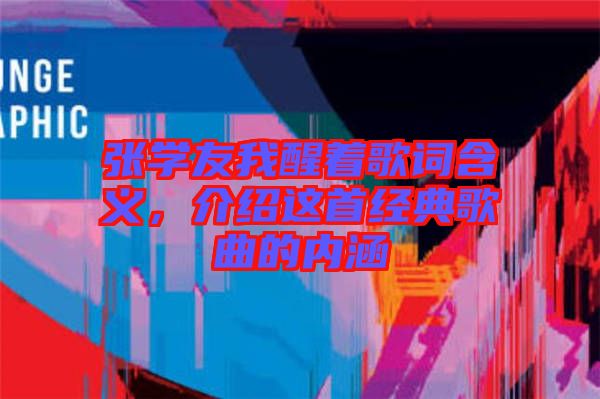 張學(xué)友我醒著歌詞含義,介紹這首經(jīng)典歌曲的內(nèi)涵