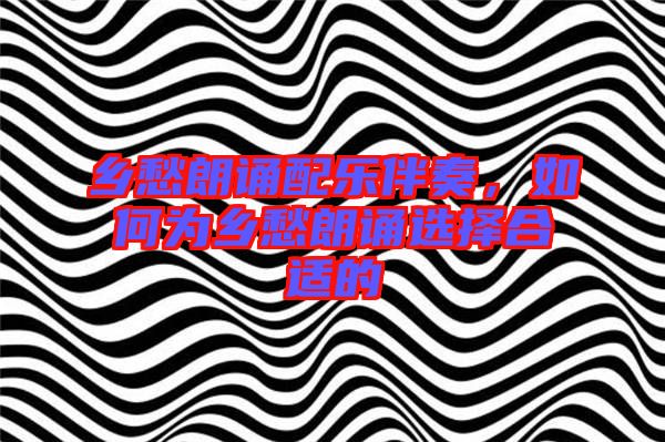 鄉愁朗誦配樂伴奏,如何為鄉愁朗誦選擇合適的