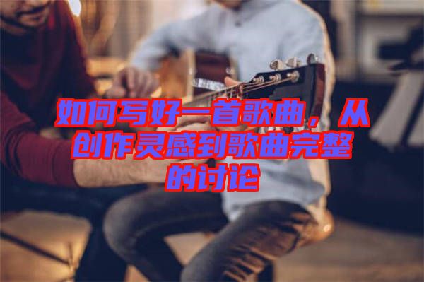 如何寫好一首歌曲,從創(chuàng)作靈感到歌曲完整的討論