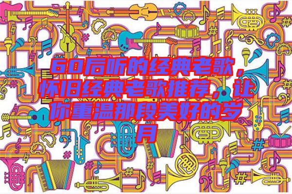 60后聽的經典老歌,懷舊經典老歌推薦,讓你重溫那段美好的歲月