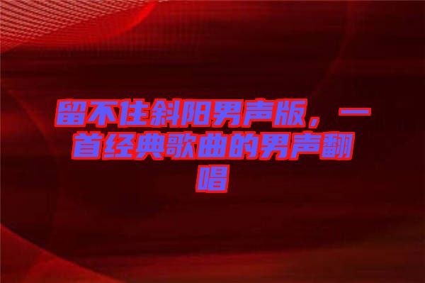留不住斜陽男聲版,一首經典歌曲的男聲翻唱