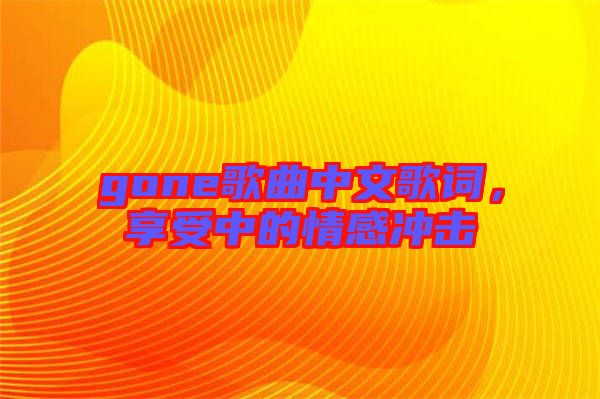 gone歌曲中文歌詞,享受中的情感沖擊