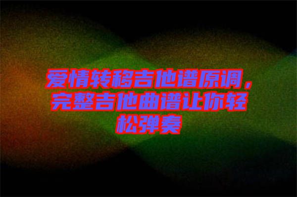 愛情轉移吉他譜原調,完整吉他曲譜讓你輕松彈奏