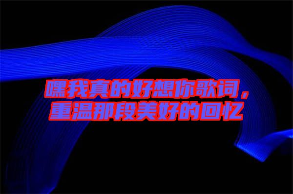 嘿我真的好想你歌詞,重溫那段美好的回憶