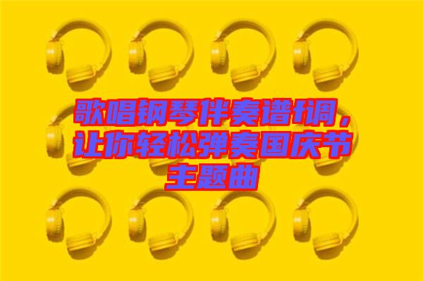 歌唱鋼琴伴奏譜f調,讓你輕松彈奏國慶節主題曲
