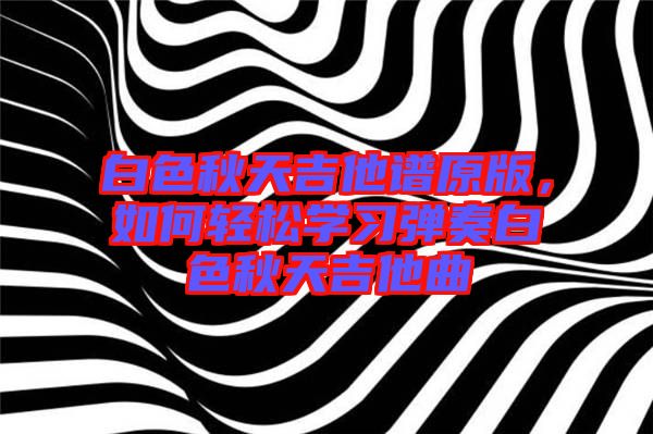 白色秋天吉他譜原版，如何輕松學習彈奏白色秋天吉他曲