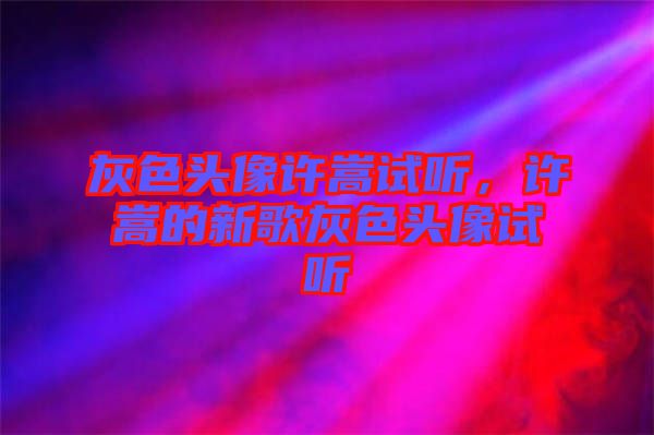 灰色頭像許嵩試聽,許嵩的新歌灰色頭像試聽