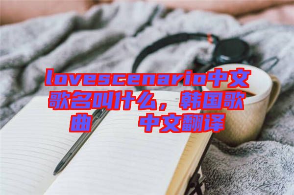 lovescenario中文歌名叫什么,韓國(guó)歌曲????中文翻譯