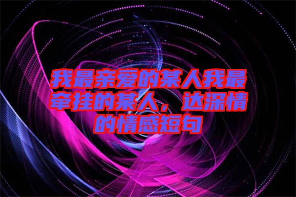 我最親愛的某人我最牽掛的某人,達深情的情感短句