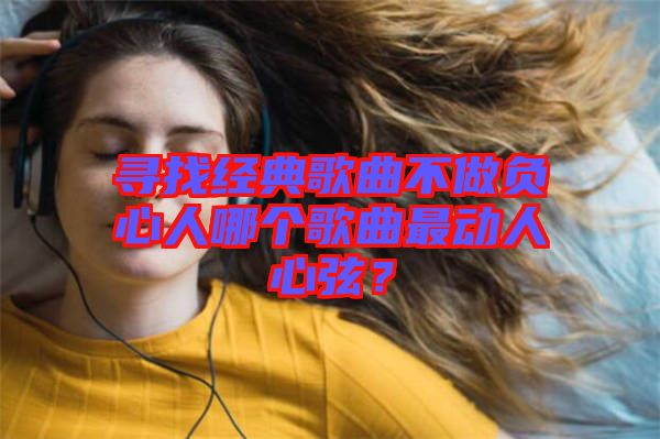 尋找經典歌曲不做負心人哪個歌曲最動人心弦?