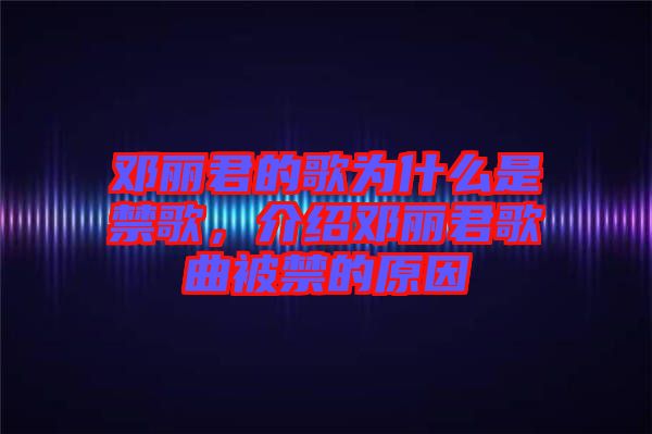 鄧麗君的歌為什么是禁歌,介紹鄧麗君歌曲被禁的原因