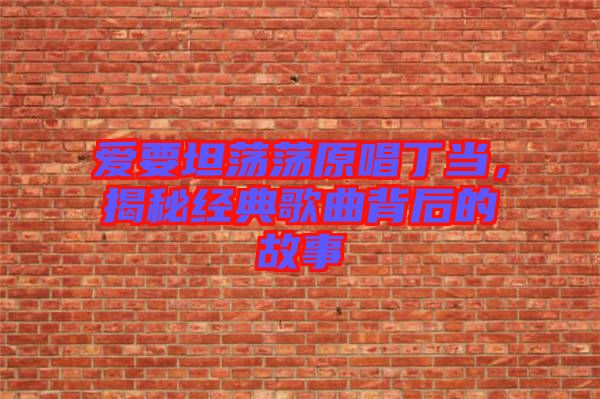 愛要坦蕩蕩原唱丁當,揭秘經典歌曲背后的故事