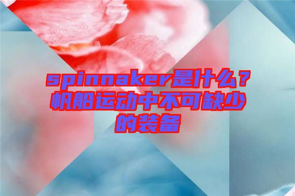 spinnaker是什么？帆船運(yùn)動中不可缺少的裝備