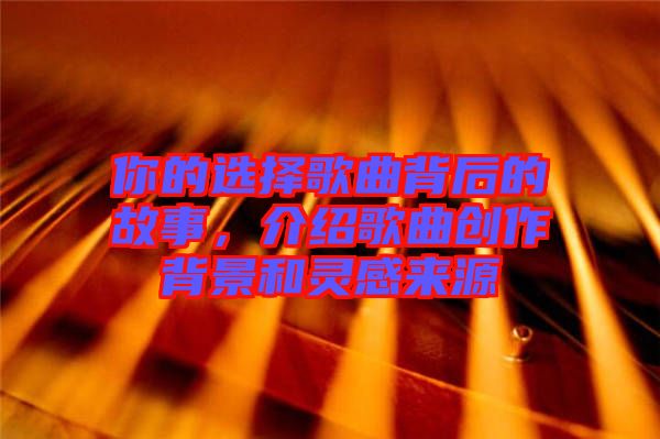 你的選擇歌曲背后的故事,介紹歌曲創(chuàng)作背景和靈感來源