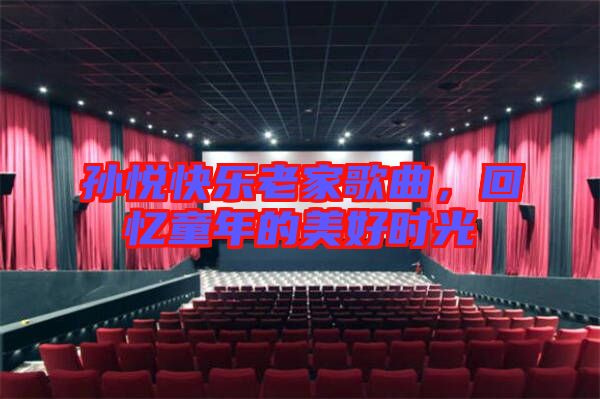 孫悅快樂(lè)老家歌曲,回憶童年的美好時(shí)光