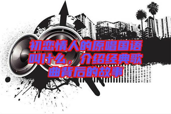 初戀情人的原唱國語叫什么,介紹經(jīng)典歌曲背后的故事