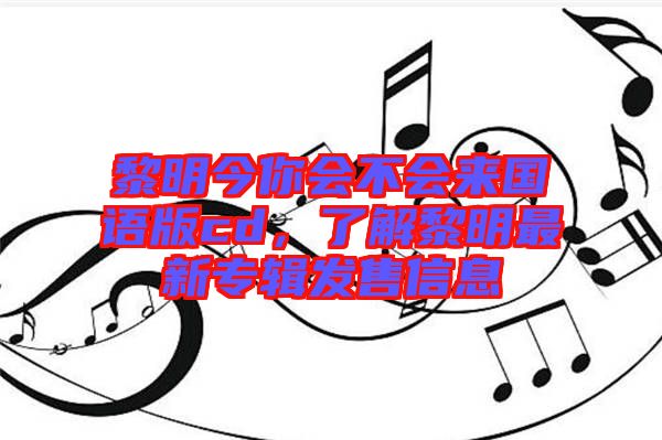 黎明今你會不會來國語版cd,了解黎明最新專輯發(fā)售信息