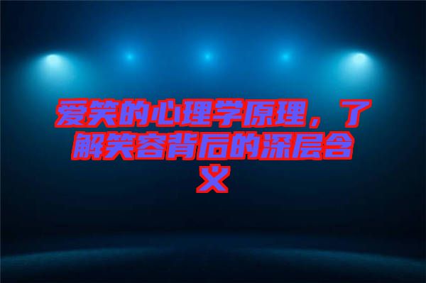 愛笑的心理學原理,了解笑容背后的深層含義