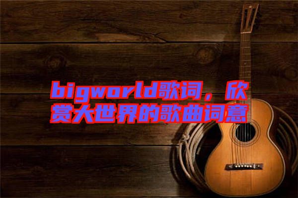 bigworld歌詞,欣賞大世界的歌曲詞意