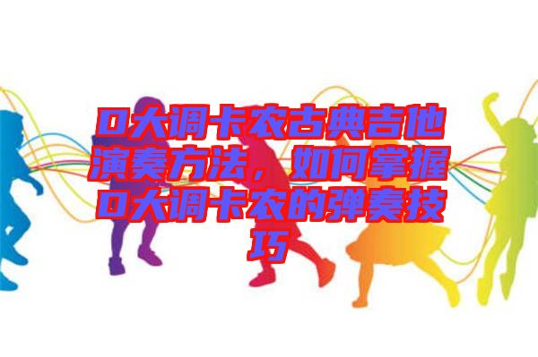 D大調卡農古典吉他演奏方法，如何掌握D大調卡農的彈奏技巧