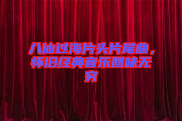 八仙過海片頭片尾曲,懷舊經(jīng)典音樂回味無窮