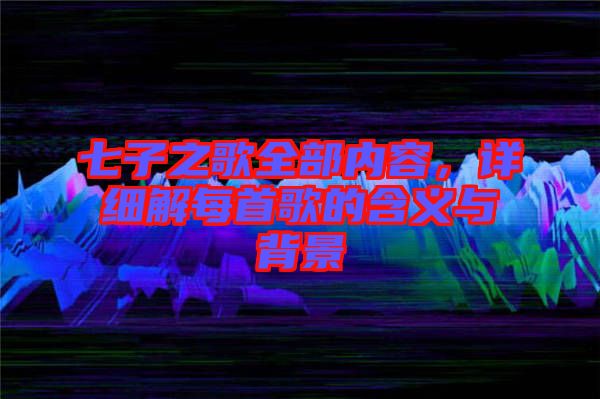 七子之歌全部內(nèi)容,詳細解每首歌的含義與背景