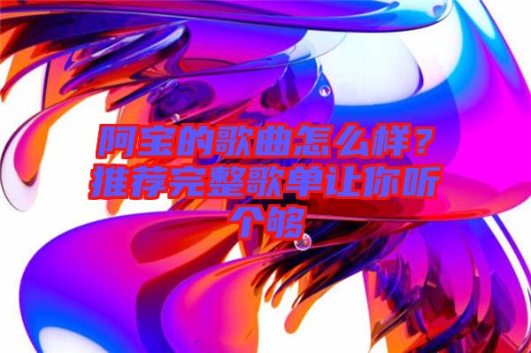 阿寶的歌曲怎么樣？推薦完整歌單讓你聽個夠