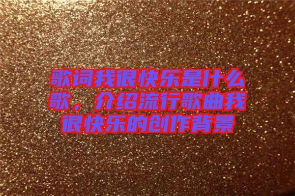 歌詞我很快樂是什么歌,介紹流行歌曲我很快樂的創作背景