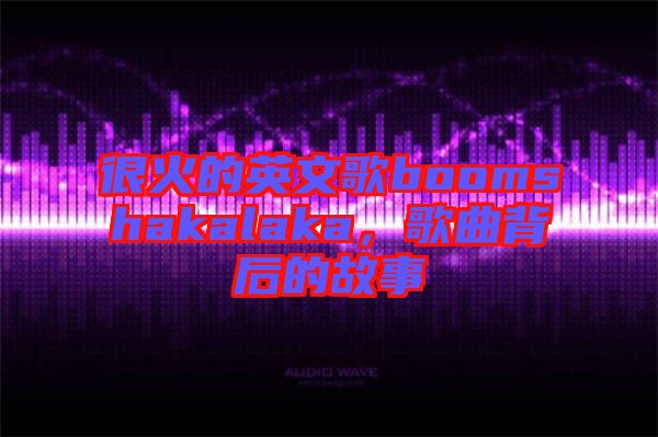 很火的英文歌boomshakalaka,歌曲背后的故事