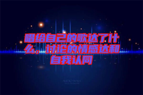 唱給自己的歌達了什么,討論的情感達和自我認同