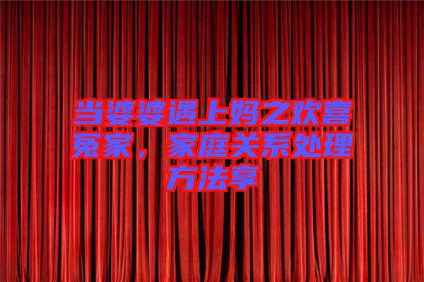 當婆婆遇上媽之歡喜冤家,家庭關系處理方法享
