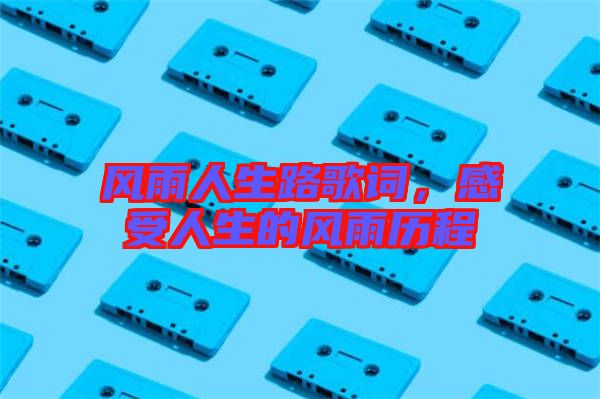 風(fēng)雨人生路歌詞,感受人生的風(fēng)雨歷程