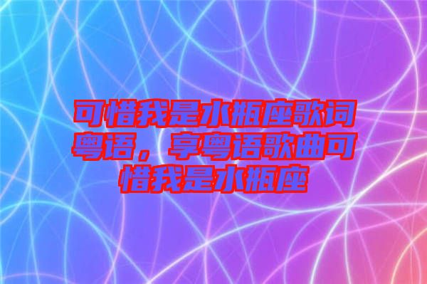 可惜我是水瓶座歌詞粵語,享粵語歌曲可惜我是水瓶座