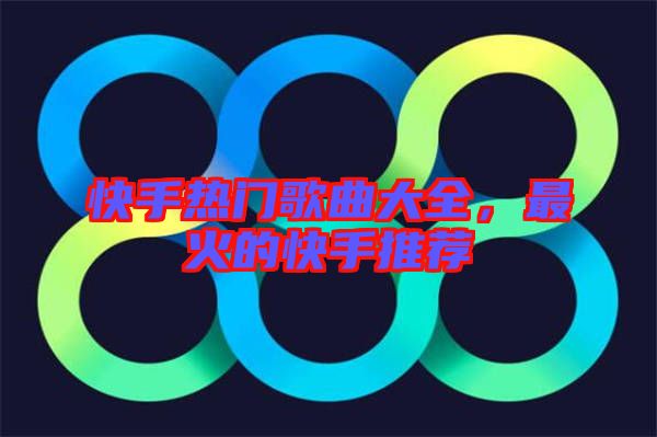 快手熱門歌曲大全,最火的快手推薦