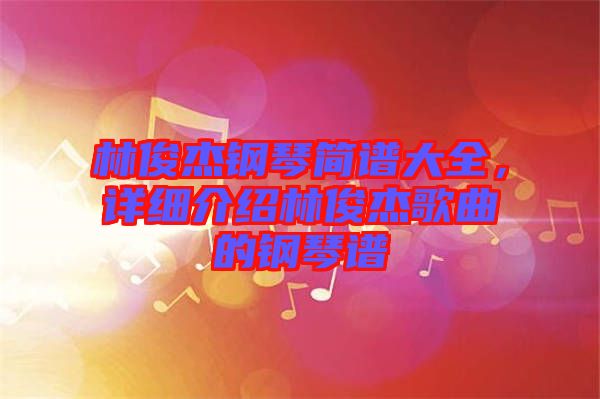 林俊杰鋼琴簡譜大全,詳細介紹林俊杰歌曲的鋼琴譜