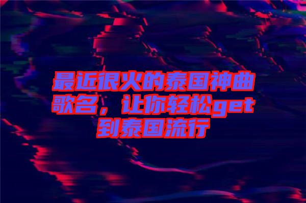 最近很火的泰國神曲歌名,讓你輕松get到泰國流行