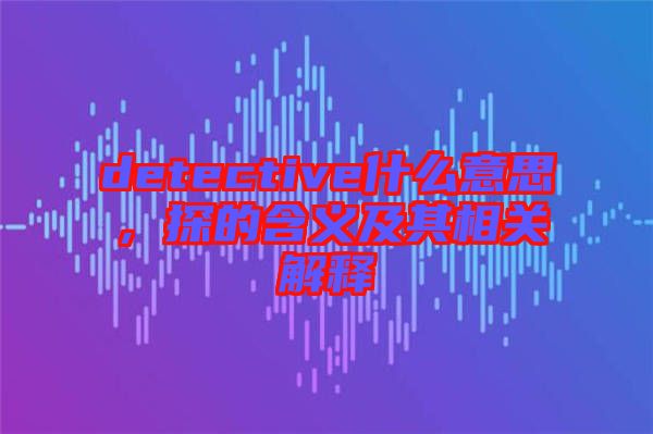 detective什么意思,探的含義及其相關(guān)解釋