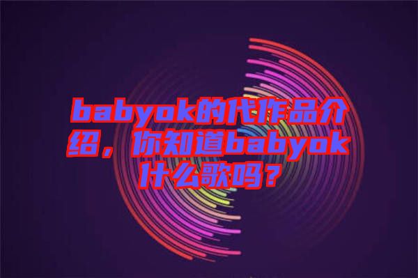 babyok的代作品介紹,你知道babyok什么歌嗎?