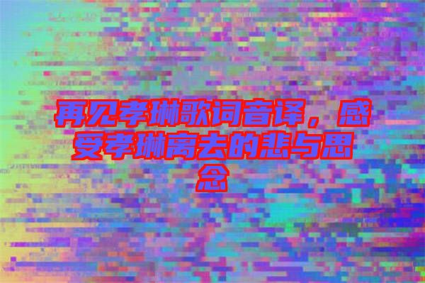 再見孝琳歌詞音譯,感受孝琳離去的悲與思念
