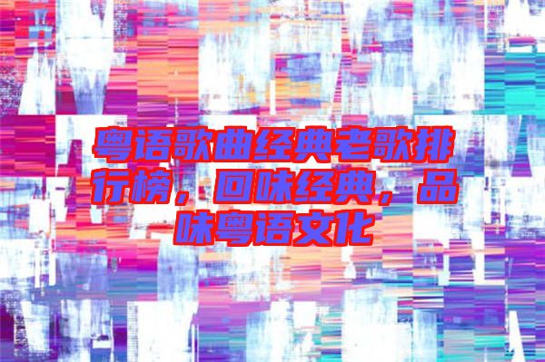 粵語歌曲經(jīng)典老歌排行榜,回味經(jīng)典,品味粵語文化