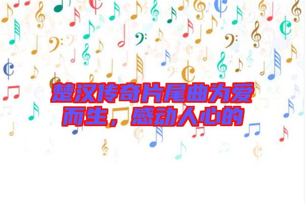 楚漢傳奇片尾曲為愛而生,感動人心的