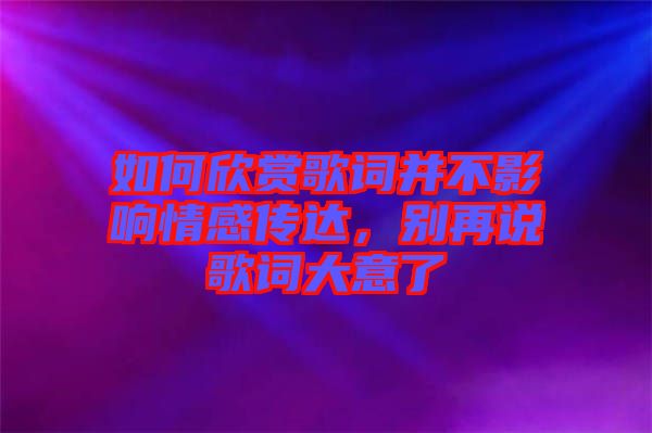 如何欣賞歌詞并不影響情感傳達,別再說歌詞大意了