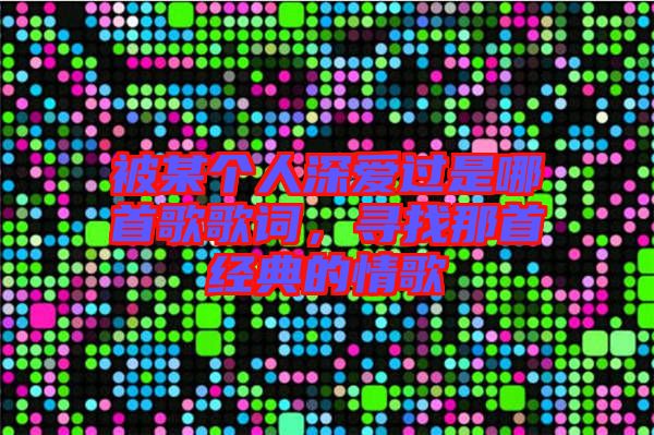 被某個人深愛過是哪首歌歌詞,尋找那首經典的情歌