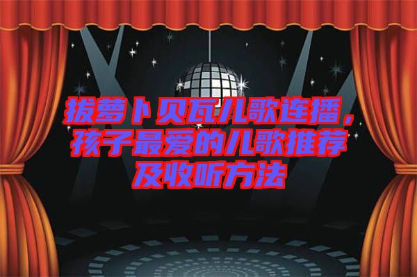 拔蘿卜貝瓦兒歌連播,孩子最愛的兒歌推薦及收聽方法