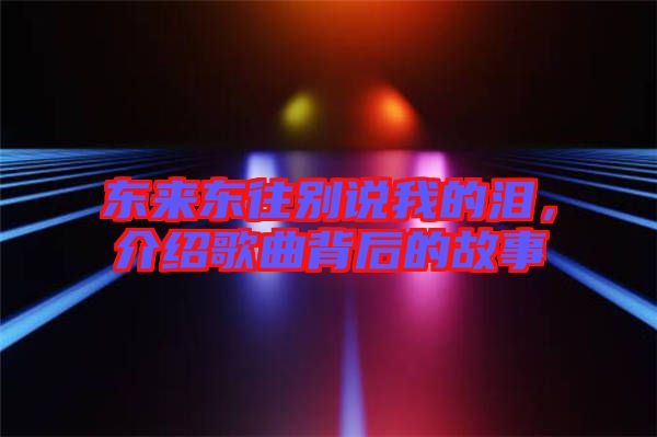 東來東往別說我的淚,介紹歌曲背后的故事