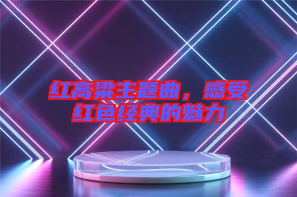 紅高粱主題曲,感受紅色經典的魅力