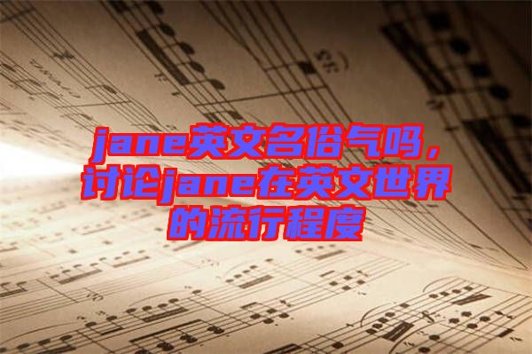 jane英文名俗氣嗎,討論jane在英文世界的流行程度