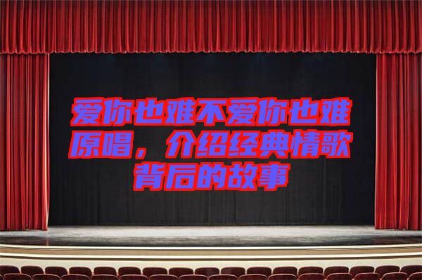 愛你也難不愛你也難原唱,介紹經典情歌背后的故事